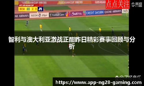 智利与澳大利亚激战正酣昨日精彩赛事回顾与分析