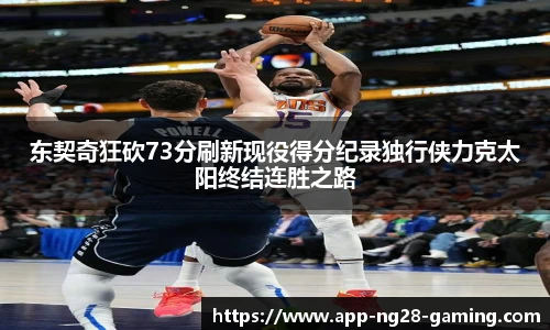 东契奇狂砍73分刷新现役得分纪录独行侠力克太阳终结连胜之路
