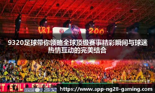 9320足球带你领略全球顶级赛事精彩瞬间与球迷热情互动的完美结合