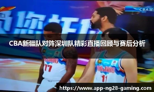 CBA新疆队对阵深圳队精彩直播回顾与赛后分析
