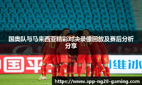 国奥队与马来西亚精彩对决录像回放及赛后分析分享